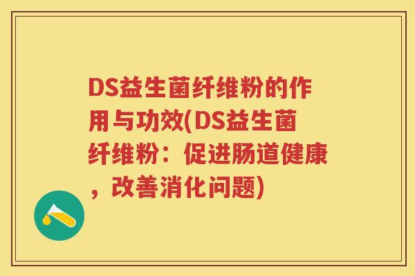 DS益生菌纤维粉的作用与功效(DS益生菌纤维粉:促进肠道健康,改善消化问题) DS益生菌纤维粉的作用与功效(DS益生菌纤维粉:促进肠道健康,改善消化问题)