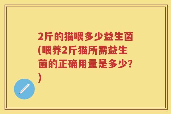 2斤的猫喂多少益生菌(喂养2斤猫所需益生菌的正确用量是多少？)