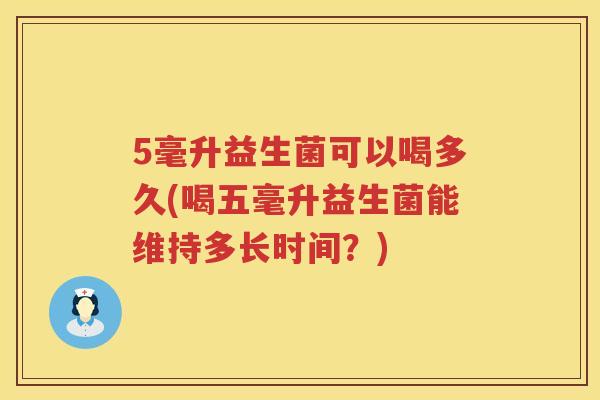 5毫升益生菌可以喝多久(喝五毫升益生菌能维持多长时间?) 5毫升益生菌可以喝多久(喝五毫升益生菌能维持多长时间?)