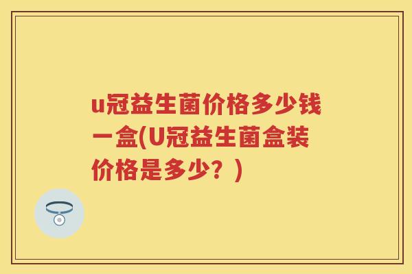 u冠益生菌价格多少钱一盒(U冠益生菌盒装价格是多少?) u冠益生菌价格多少钱一盒(U冠益生菌盒装价格是多少?)