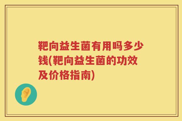 靶向益生菌有用吗多少钱(靶向益生菌的功效及价格指南) 靶向益生菌有用吗多少钱(靶向益生菌的功效及价格指南)