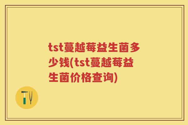 tst蔓越莓益生菌多少钱(tst蔓越莓益生菌价格查询)