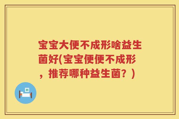 宝宝大便不成形啥益生菌好(宝宝便便不成形,推荐哪种益生菌?) 宝宝大便不成形啥益生菌好(宝宝便便不成形,推荐哪种益生菌?)