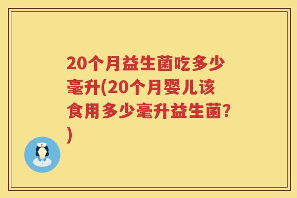 20个月益生菌吃多少毫升(20个月婴儿该食用多少毫升益生菌?) 20个月益生菌吃多少毫升(20个月婴儿该食用多少毫升益生菌?)