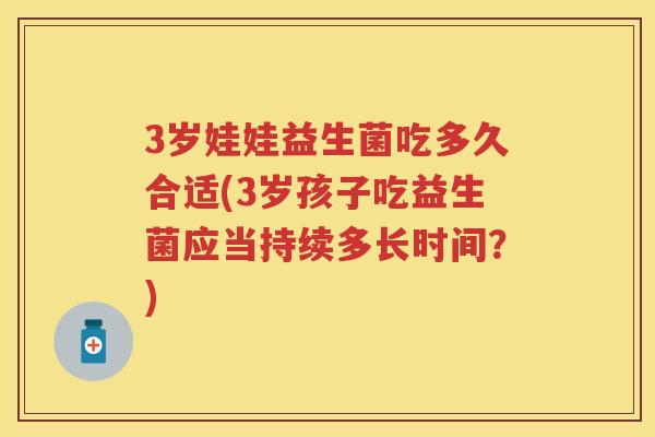 3岁娃娃益生菌吃多久合适(3岁孩子吃益生菌应当持续多长时间？)