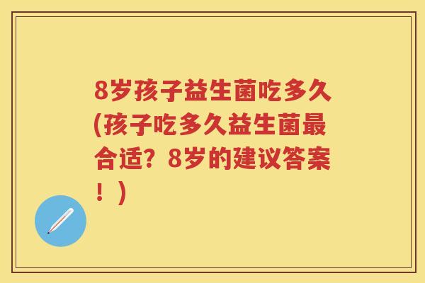 8岁孩子益生菌吃多久(孩子吃多久益生菌合适?8岁的建议答案!) 8岁孩子益生菌吃多久(孩子吃多久益生菌合适?8岁的建议答案!)