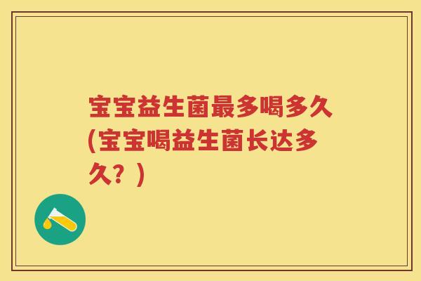 宝宝益生菌多喝多久(宝宝喝益生菌长达多久?) 宝宝益生菌多喝多久(宝宝喝益生菌长达多久?)