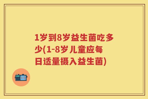 1岁到8岁益生菌吃多少(1-8岁儿童应每日适量摄入益生菌) 1岁到8岁益生菌吃多少(1-8岁儿童应每日适量摄入益生菌)