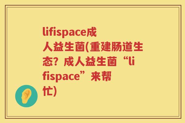 lifispace成人益生菌(重建肠道生态?成人益生菌“lifispace”来帮忙) lifispace成人益生菌(重建肠道生态?成人益生菌“lifispace”来帮忙)