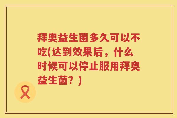 拜奥益生菌多久可以不吃(达到效果后，什么时候可以停止服用拜奥益生菌？)