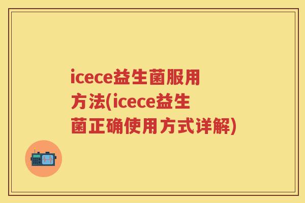 icece益生菌服用方法(icece益生菌正确使用方式详解)