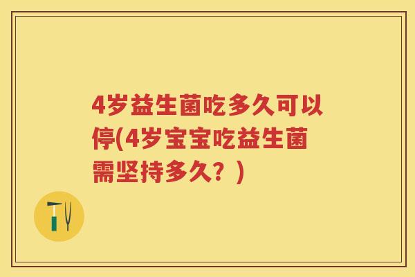 4岁益生菌吃多久可以停(4岁宝宝吃益生菌需坚持多久?) 4岁益生菌吃多久可以停(4岁宝宝吃益生菌需坚持多久?)
