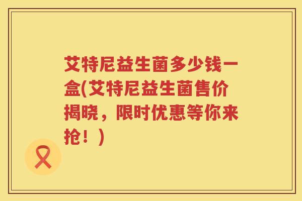 艾特尼益生菌多少钱一盒(艾特尼益生菌售价揭晓,限时优惠等你来抢!) 艾特尼益生菌多少钱一盒(艾特尼益生菌售价揭晓,限时优惠等你来抢!)