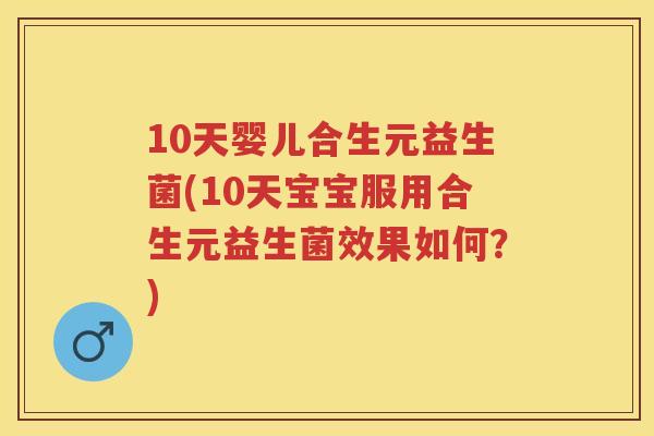 10天婴儿合生元益生菌(10天宝宝服用合生元益生菌效果如何?) 10天婴儿合生元益生菌(10天宝宝服用合生元益生菌效果如何?)