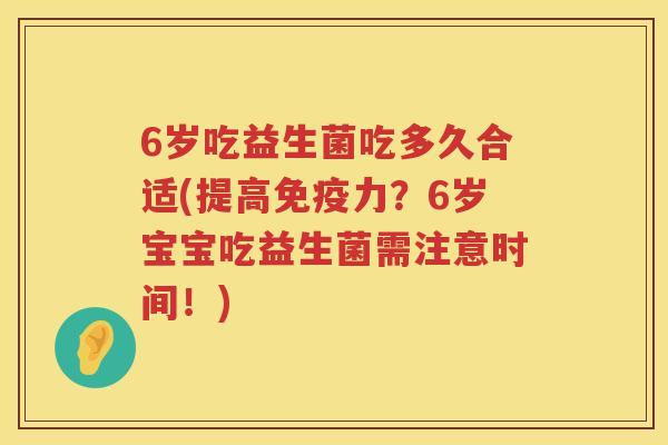 6岁吃益生菌吃多久合适(提高力?6岁宝宝吃益生菌需注意时间!) 6岁吃益生菌吃多久合适(提高力?6岁宝宝吃益生菌需注意时间!)