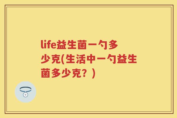 life益生菌一勺多少克(生活中一勺益生菌多少克？)