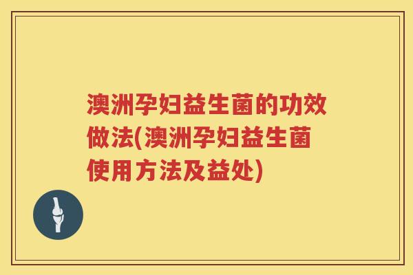 澳洲孕妇益生菌的功效做法(澳洲孕妇益生菌使用方法及益处)