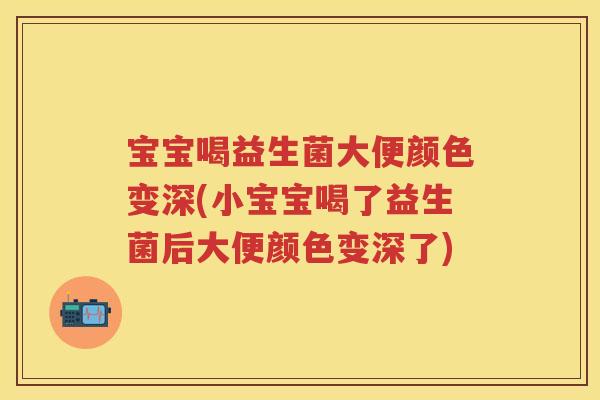 宝宝喝益生菌大便颜色变深(小宝宝喝了益生菌后大便颜色变深了) 宝宝喝益生菌大便颜色变深(小宝宝喝了益生菌后大便颜色变深了)