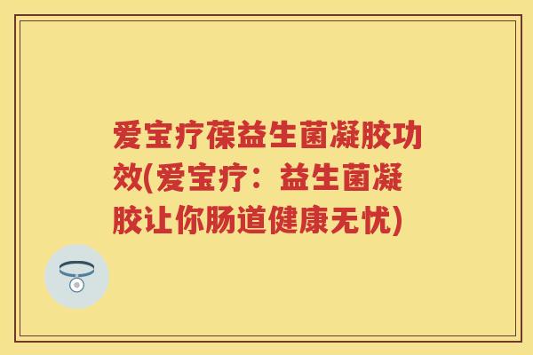爱宝疗葆益生菌凝胶功效(爱宝疗:益生菌凝胶让你肠道健康无忧) 爱宝疗葆益生菌凝胶功效(爱宝疗:益生菌凝胶让你肠道健康无忧)