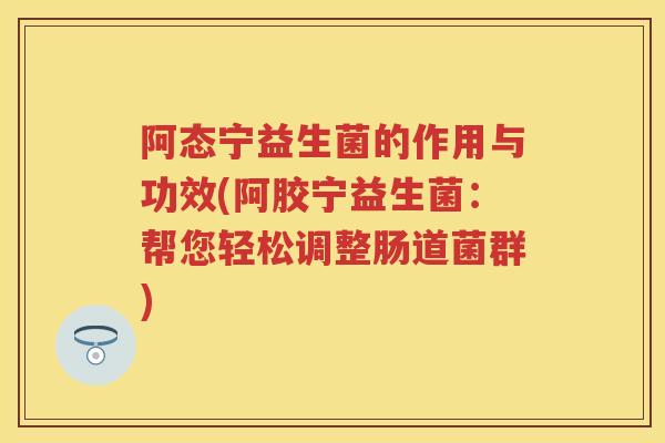 阿态宁益生菌的作用与功效(阿胶宁益生菌:帮您轻松调整肠道菌群) 阿态宁益生菌的作用与功效(阿胶宁益生菌:帮您轻松调整肠道菌群)