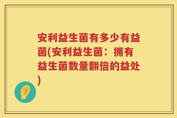 安利益生菌有多少有益菌(安利益生菌:拥有益生菌数量翻倍的益处) 安利益生菌有多少有益菌(安利益生菌:拥有益生菌数量翻倍的益处)