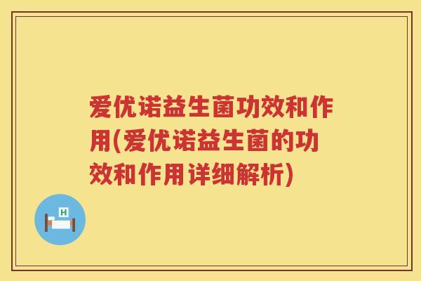 爱优诺益生菌功效和作用(爱优诺益生菌的功效和作用详细解析) 爱优诺益生菌功效和作用(爱优诺益生菌的功效和作用详细解析)