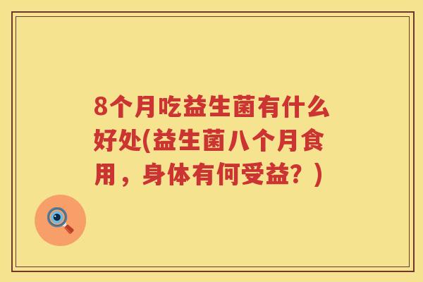 8个月吃益生菌有什么好处(益生菌八个月食用，身体有何受益？)