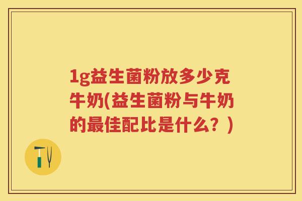 1g益生菌粉放多少克牛奶(益生菌粉与牛奶的佳配比是什么?) 1g益生菌粉放多少克牛奶(益生菌粉与牛奶的佳配比是什么?)