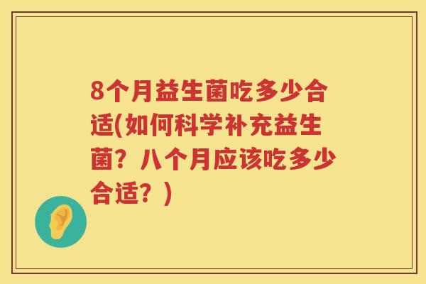 8个月益生菌吃多少合适(如何科学补充益生菌?八个月应该吃多少合适?) 8个月益生菌吃多少合适(如何科学补充益生菌?八个月应该吃多少合适?)
