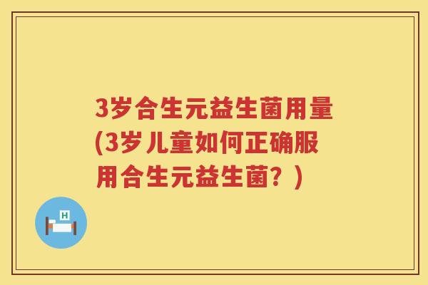 3岁合生元益生菌用量(3岁儿童如何正确服用合生元益生菌?) 3岁合生元益生菌用量(3岁儿童如何正确服用合生元益生菌?)