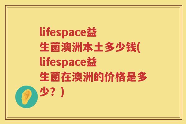 lifespace益生菌澳洲本土多少钱(lifespace益生菌在澳洲的价格是多少？)