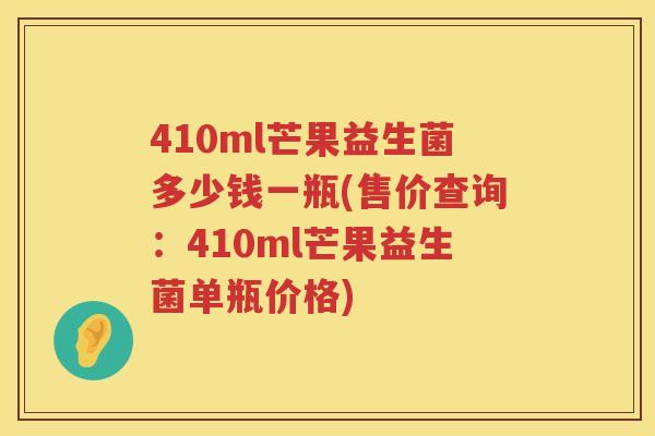 410ml芒果益生菌多少钱一瓶(售价查询:410ml芒果益生菌单瓶价格) 410ml芒果益生菌多少钱一瓶(售价查询:410ml芒果益生菌单瓶价格)