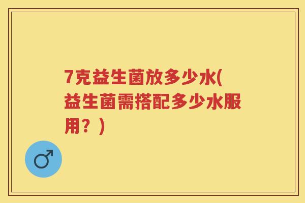 7克益生菌放多少水(益生菌需搭配多少水服用?) 7克益生菌放多少水(益生菌需搭配多少水服用?)