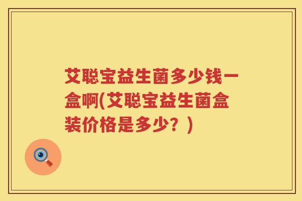 艾聪宝益生菌多少钱一盒啊(艾聪宝益生菌盒装价格是多少?) 艾聪宝益生菌多少钱一盒啊(艾聪宝益生菌盒装价格是多少?)