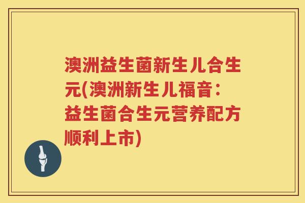 澳洲益生菌新生儿合生元(澳洲新生儿福音:益生菌合生元营养配方顺利上市) 澳洲益生菌新生儿合生元(澳洲新生儿福音:益生菌合生元营养配方顺利上市)