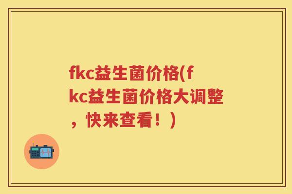 fkc益生菌价格(fkc益生菌价格大调整,快来查看!) fkc益生菌价格(fkc益生菌价格大调整,快来查看!)