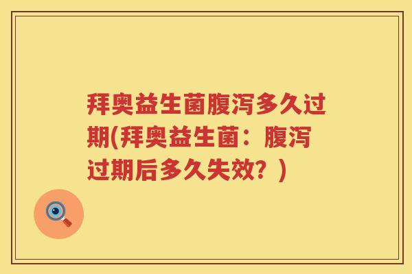 拜奥益生菌多久过期(拜奥益生菌:过期后多久失效?) 拜奥益生菌多久过期(拜奥益生菌:过期后多久失效?)