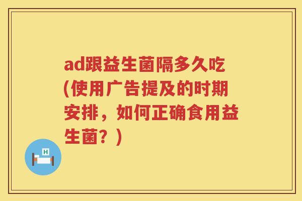 ad跟益生菌隔多久吃(使用广告提及的时期安排，如何正确食用益生菌？)