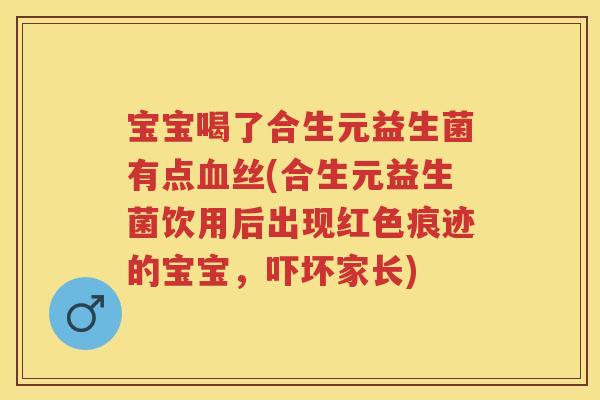 宝宝喝了合生元益生菌有点丝(合生元益生菌饮用后出现红色痕迹的宝宝,吓坏家长) 宝宝喝了合生元益生菌有点丝(合生元益生菌饮用后出现红色痕迹的宝宝,吓坏家长)