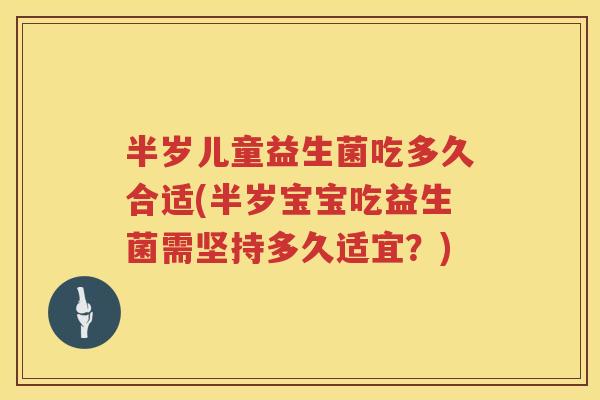 半岁儿童益生菌吃多久合适(半岁宝宝吃益生菌需坚持多久适宜?) 半岁儿童益生菌吃多久合适(半岁宝宝吃益生菌需坚持多久适宜?)