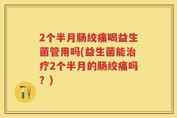 2个半月肠绞痛喝益生菌管用吗(益生菌能2个半月的肠绞痛吗?) 2个半月肠绞痛喝益生菌管用吗(益生菌能2个半月的肠绞痛吗?)