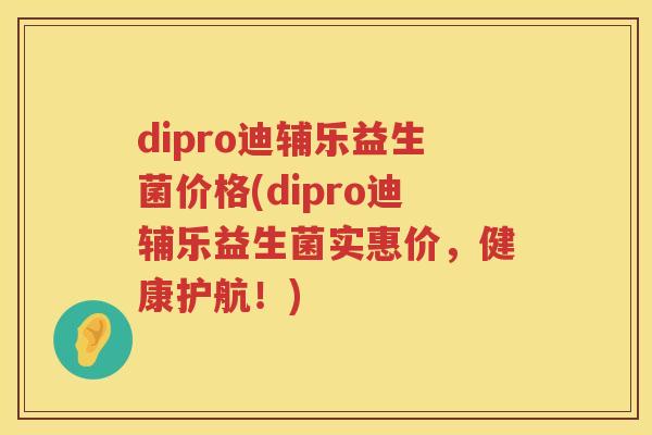 dipro迪辅乐益生菌价格(dipro迪辅乐益生菌实惠价，健康护航！)
