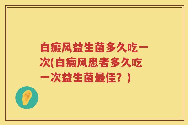 白癜风益生菌多久吃一次(白癜风患者多久吃一次益生菌佳?) 白癜风益生菌多久吃一次(白癜风患者多久吃一次益生菌佳?)