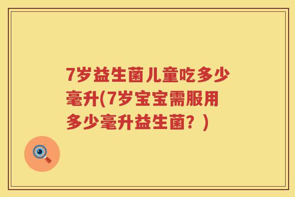 7岁益生菌儿童吃多少毫升(7岁宝宝需服用多少毫升益生菌?) 7岁益生菌儿童吃多少毫升(7岁宝宝需服用多少毫升益生菌?)