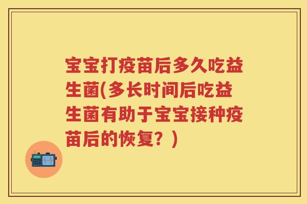 宝宝打疫苗后多久吃益生菌(多长时间后吃益生菌有助于宝宝接种疫苗后的恢复?) 宝宝打疫苗后多久吃益生菌(多长时间后吃益生菌有助于宝宝接种疫苗后的恢复?)