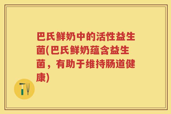 巴氏鲜奶中的活性益生菌(巴氏鲜奶蕴含益生菌,有助于维持肠道健康) 巴氏鲜奶中的活性益生菌(巴氏鲜奶蕴含益生菌,有助于维持肠道健康)
