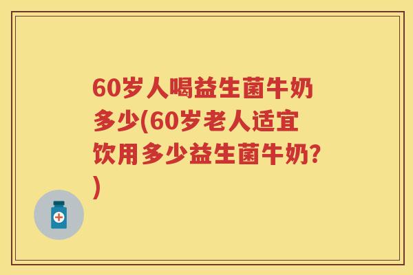 60岁人喝益生菌牛奶多少(60岁老人适宜饮用多少益生菌牛奶?) 60岁人喝益生菌牛奶多少(60岁老人适宜饮用多少益生菌牛奶?)