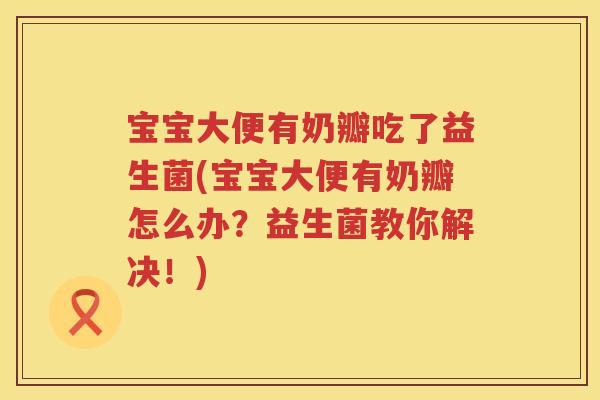 宝宝大便有奶瓣吃了益生菌(宝宝大便有奶瓣怎么办?益生菌教你解决!) 宝宝大便有奶瓣吃了益生菌(宝宝大便有奶瓣怎么办?益生菌教你解决!)