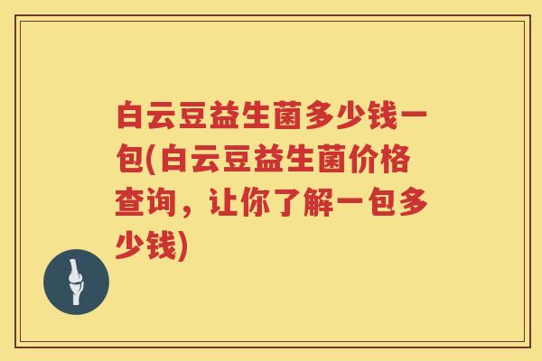 白云豆益生菌多少钱一包(白云豆益生菌价格查询,让你了解一包多少钱) 白云豆益生菌多少钱一包(白云豆益生菌价格查询,让你了解一包多少钱)