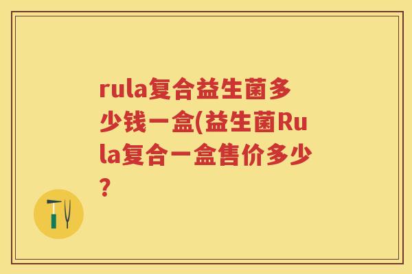 rula复合益生菌多少钱一盒(益生菌Rula复合一盒售价多少? rula复合益生菌多少钱一盒(益生菌Rula复合一盒售价多少?